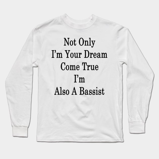 Not Only I'm Your Dream Come True I'm Also A Bassist Long Sleeve T-Shirt by supernova23